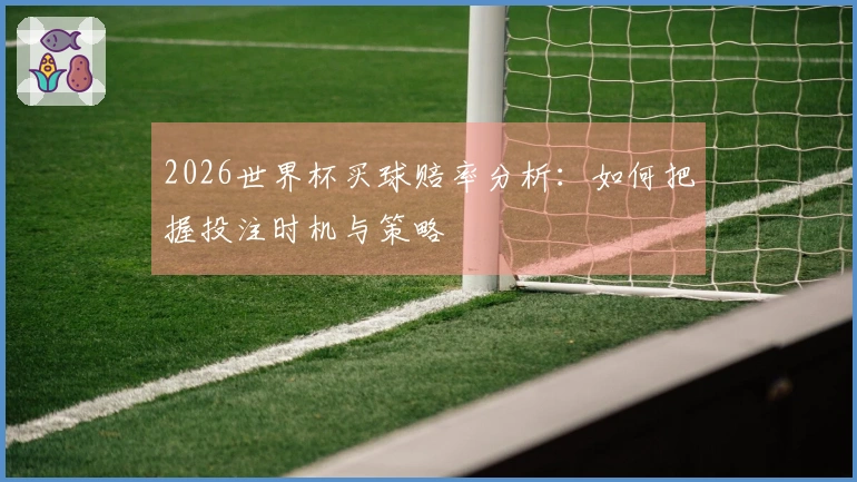 2026世界杯买球赔率分析：如何把握投注时机与策略