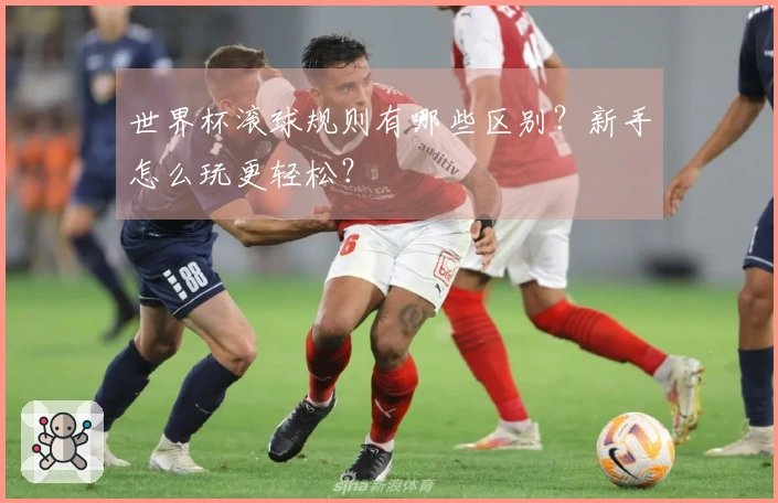 世界杯滚球规则有哪些区别？新手怎么玩更轻松？
