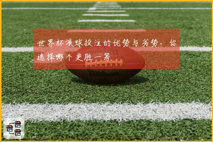 世界杯滚球投注的优势与劣势，你选择哪个更胜一筹