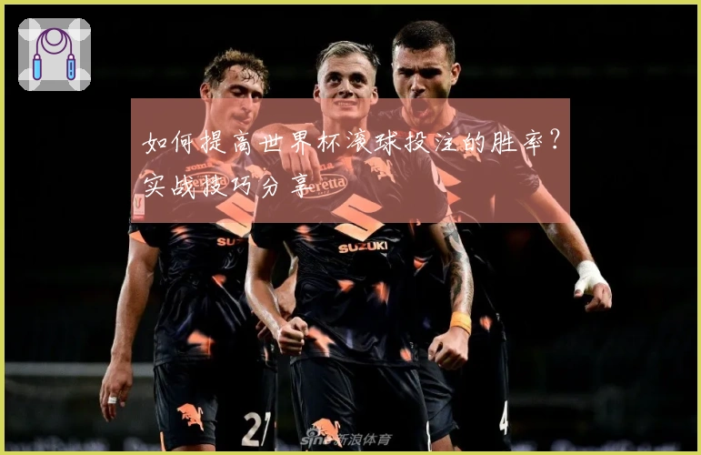 如何提高世界杯滚球投注的胜率？实战技巧分享