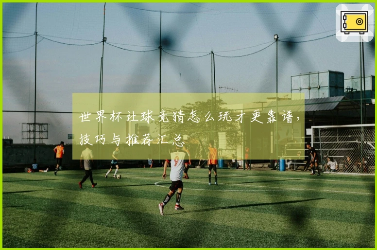 世界杯让球竞猜怎么玩才更靠谱，技巧与推荐汇总
