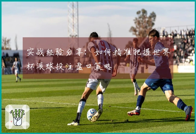 实战经验分享：如何精准把握世界杯滚球投注盘口策略