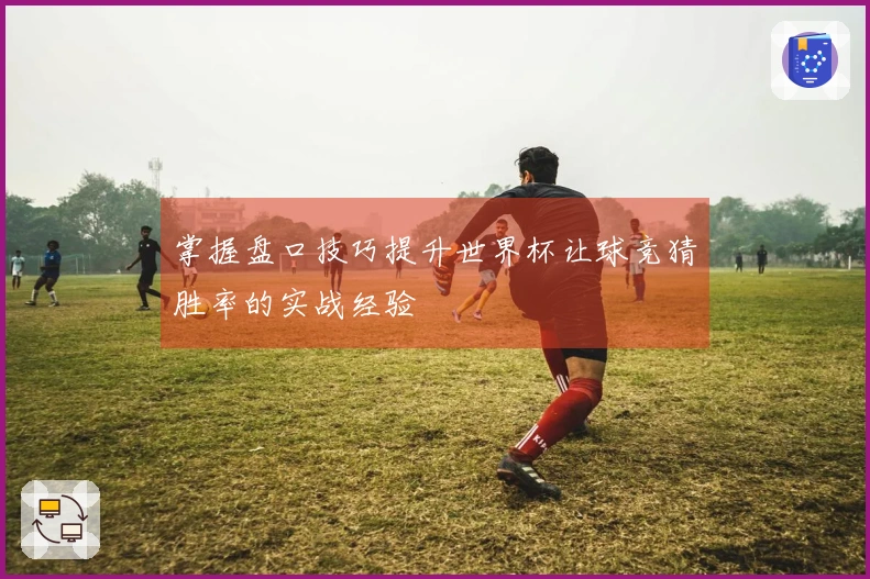 掌握盘口技巧提升世界杯让球竞猜胜率的实战经验