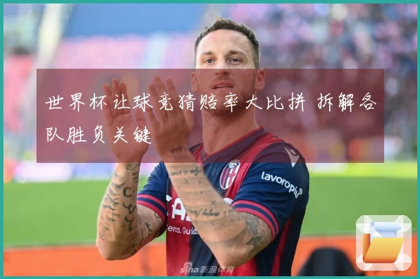 世界杯让球竞猜赔率大比拼 拆解各队胜负关键