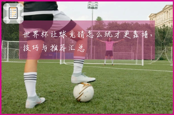 世界杯让球竞猜怎么玩才更靠谱，技巧与推荐汇总