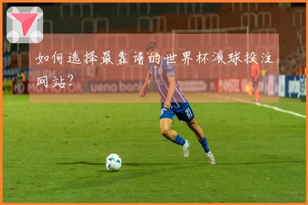 如何选择最靠谱的世界杯滚球投注网站？
