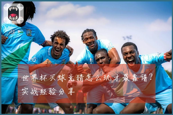 世界杯买球竞猜怎么玩才最靠谱？实战经验分享