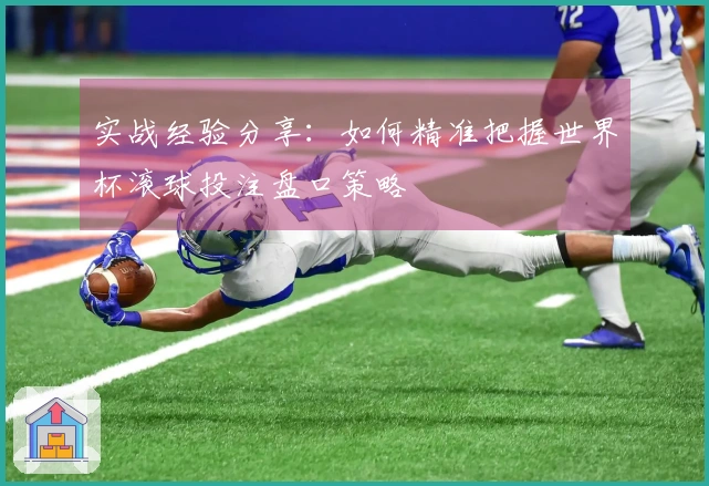 实战经验分享：如何精准把握世界杯滚球投注盘口策略