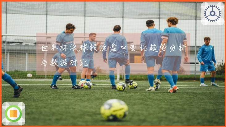 世界杯滚球投注盘口变化趋势分析与数据对比