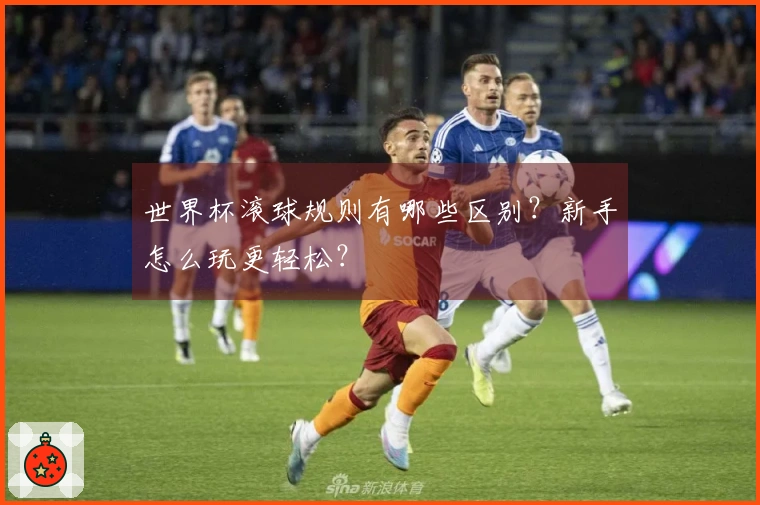 世界杯滚球规则有哪些区别？新手怎么玩更轻松？
